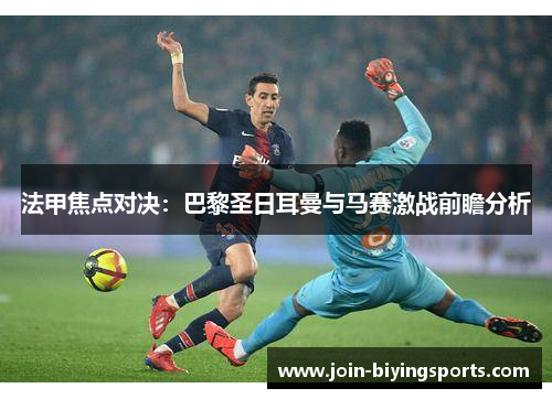 法甲焦点对决：巴黎圣日耳曼与马赛激战前瞻分析