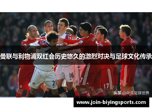 曼联与利物浦双红会历史悠久的激烈对决与足球文化传承