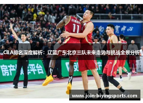 CBA排名深度解析：辽篮广东北京三队未来走势与挑战全景分析