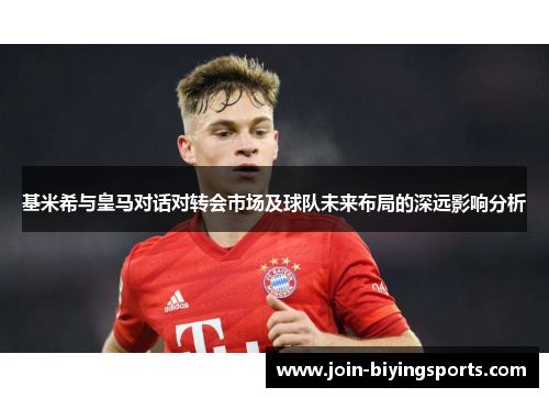 基米希与皇马对话对转会市场及球队未来布局的深远影响分析