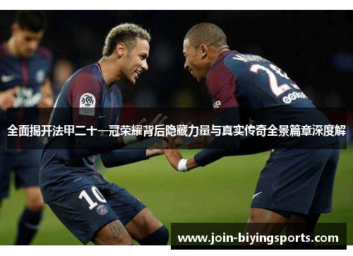 全面揭开法甲二十一冠荣耀背后隐藏力量与真实传奇全景篇章深度解
